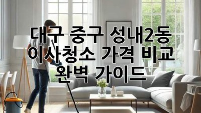 대구 중구 성내2동 이사청소 가격 비교 완벽 가이드