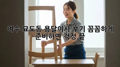 여수 묘도동 용달이사 후기: 꼼꼼하게 준비하면 걱정 끝! 👍