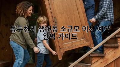 동두천시 생연동 소규모 이사 예약 완벽 가이드