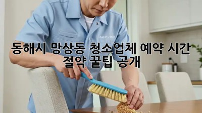 동해시 망상동 청소업체 예약, ✨시간 절약 꿀팁 공개!✨